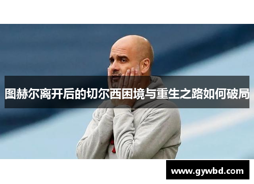 图赫尔离开后的切尔西困境与重生之路如何破局