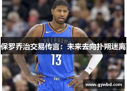 保罗乔治交易传言：未来去向扑朔迷离