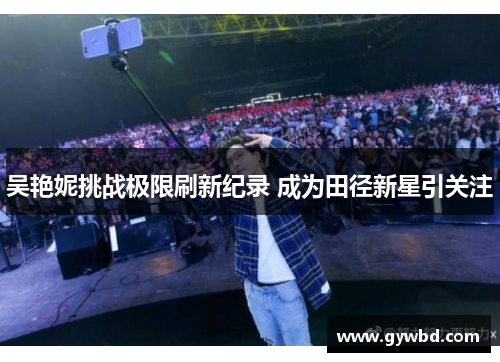 吴艳妮挑战极限刷新纪录 成为田径新星引关注