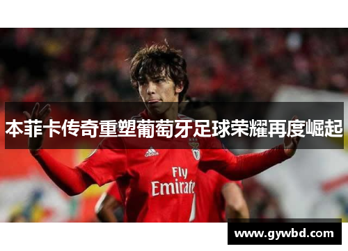 本菲卡传奇重塑葡萄牙足球荣耀再度崛起